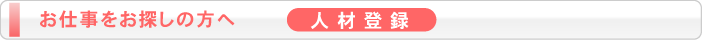  お仕事をお探しの方へ 人材登録